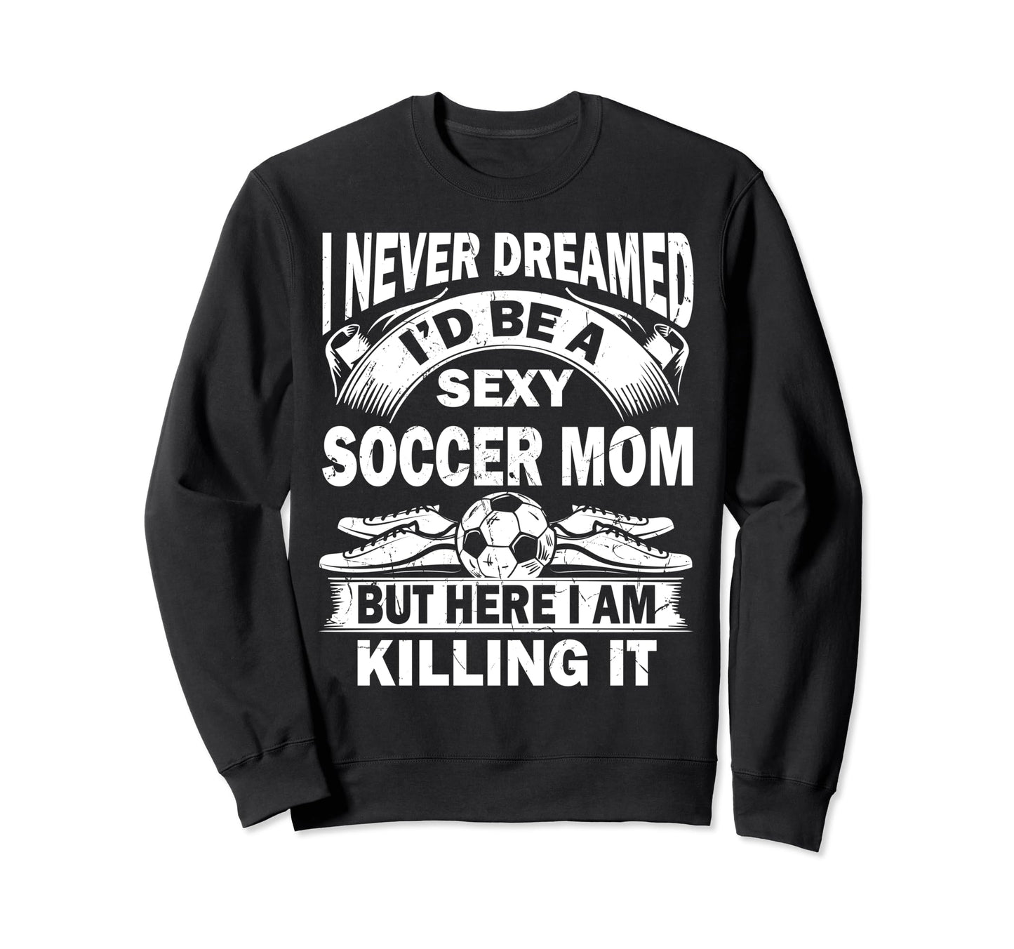 I Never Dreamed Id Be Sexy Soccer Sweatshirt - Unique Graphic Men Women - T-Shirt, Sweatshirt, Hoodie