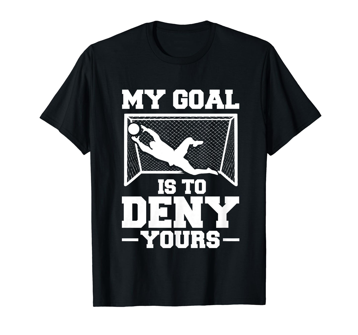 My Goal Is To Deny Yours Soccer T-Shirt - Casual Everyday Wear for Adults - T-Shirt, Sweatshirt, Hoodie