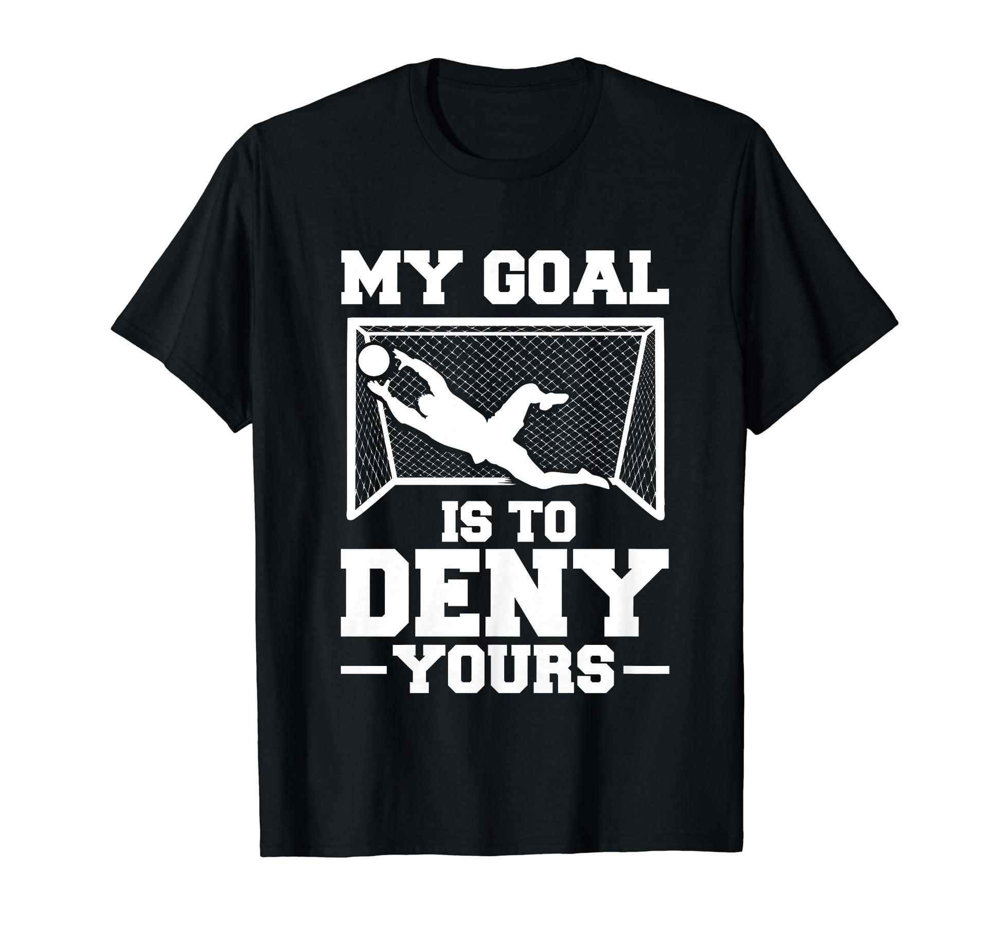 My Goal Is To Deny Yours Soccer T-Shirt - Casual Everyday Wear for Adults - T-Shirt, Sweatshirt, Hoodie