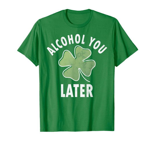 Alcohol You Later Funny Saint Patricks Day T-Shirt - Unique Graphic Unisex - T-Shirt, Sweatshirt, Hoodie