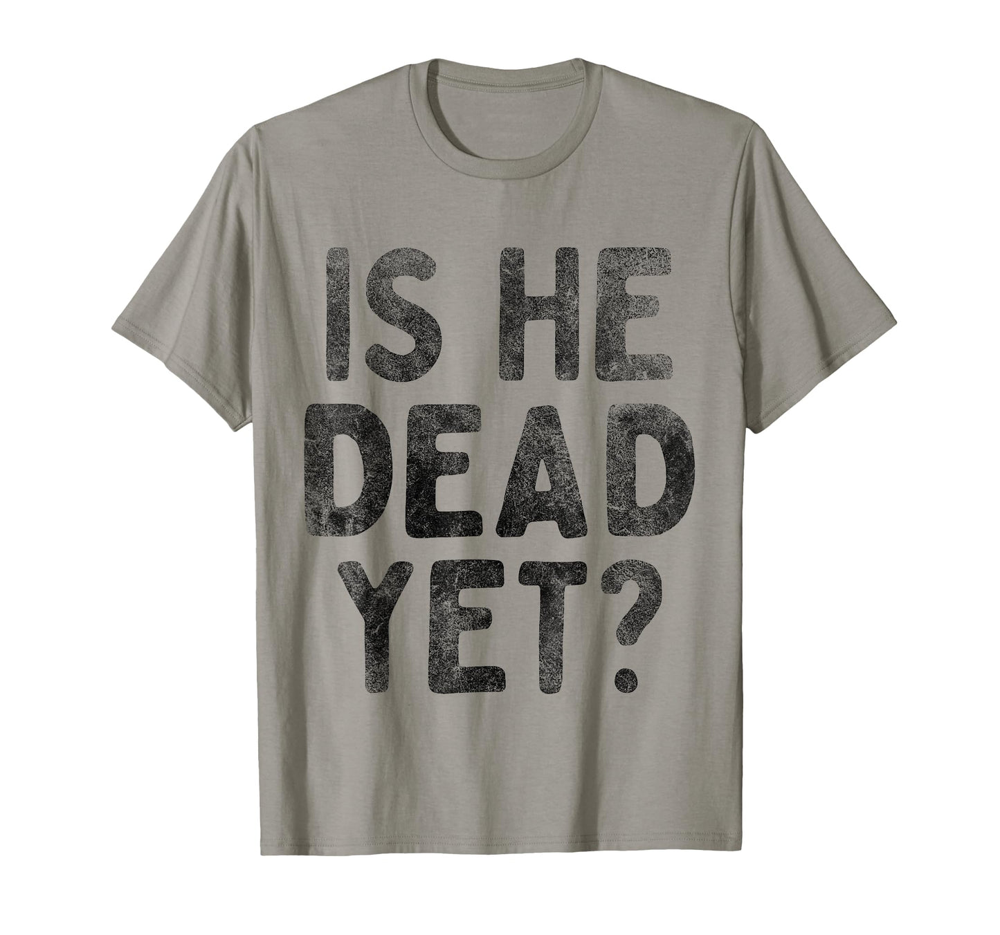 Is He Dead Yet Funny Dark Gifts T-Shirt - Casual Everyday Wear Unisex - T-Shirt, Sweatshirt, Hoodie