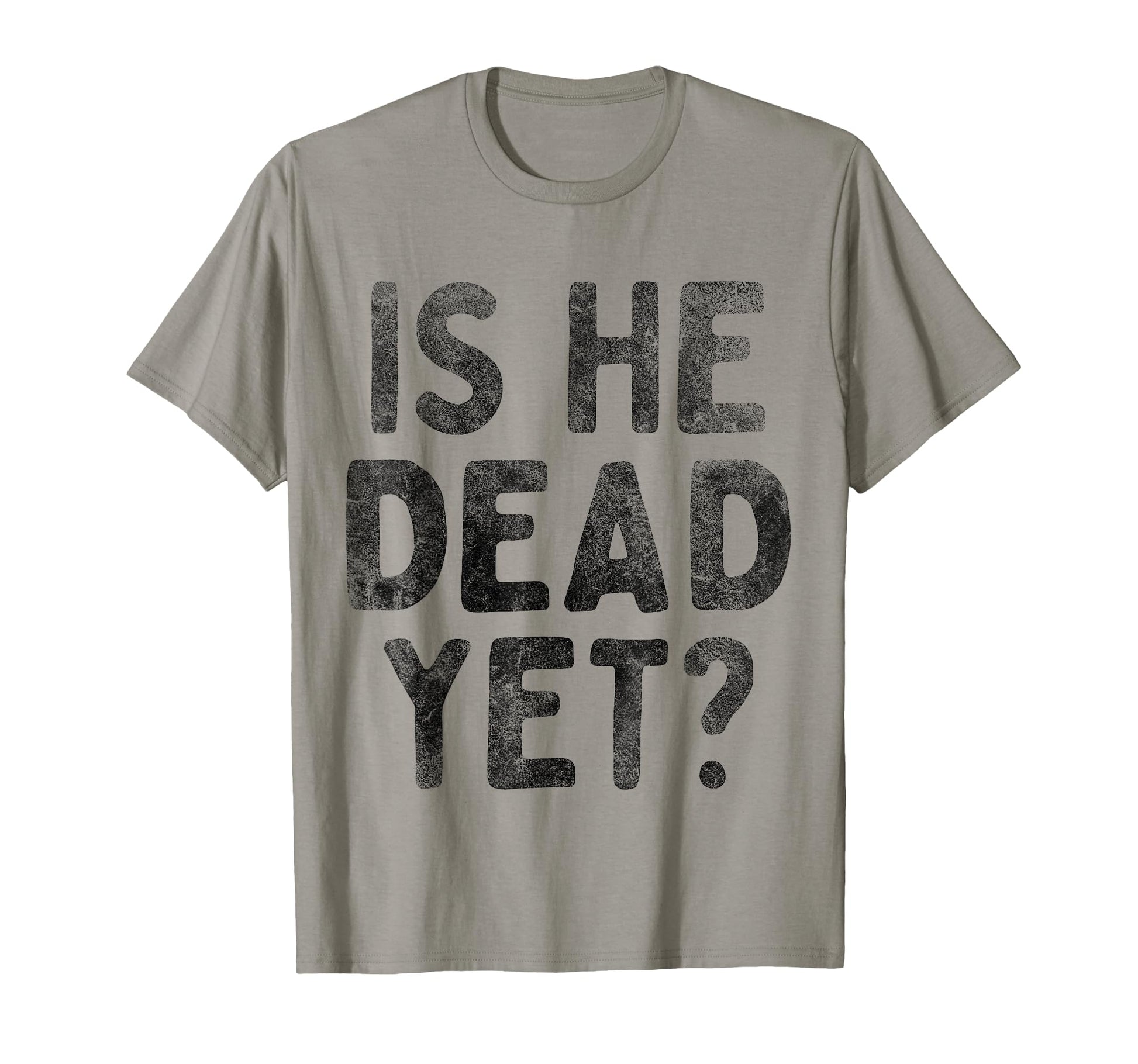 Is He Dead Yet Funny Dark Gifts T-Shirt - Casual Everyday Wear Unisex - T-Shirt, Sweatshirt, Hoodie