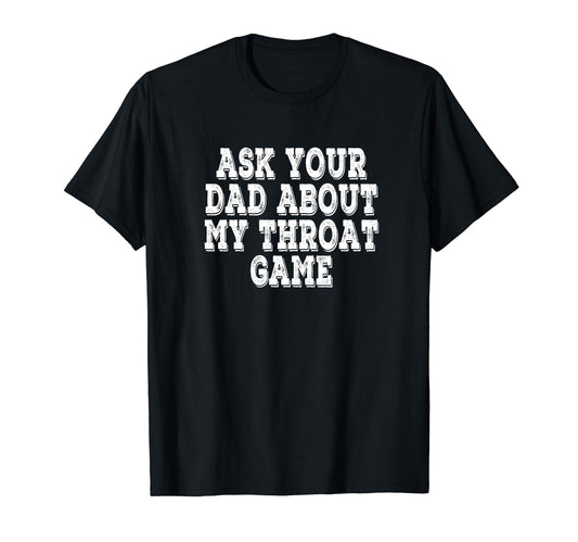 Ask Your Dad About My Throat Game T-Shirt - Fun Novelty Design for Adults - T-Shirt, Sweatshirt, Hoodie
