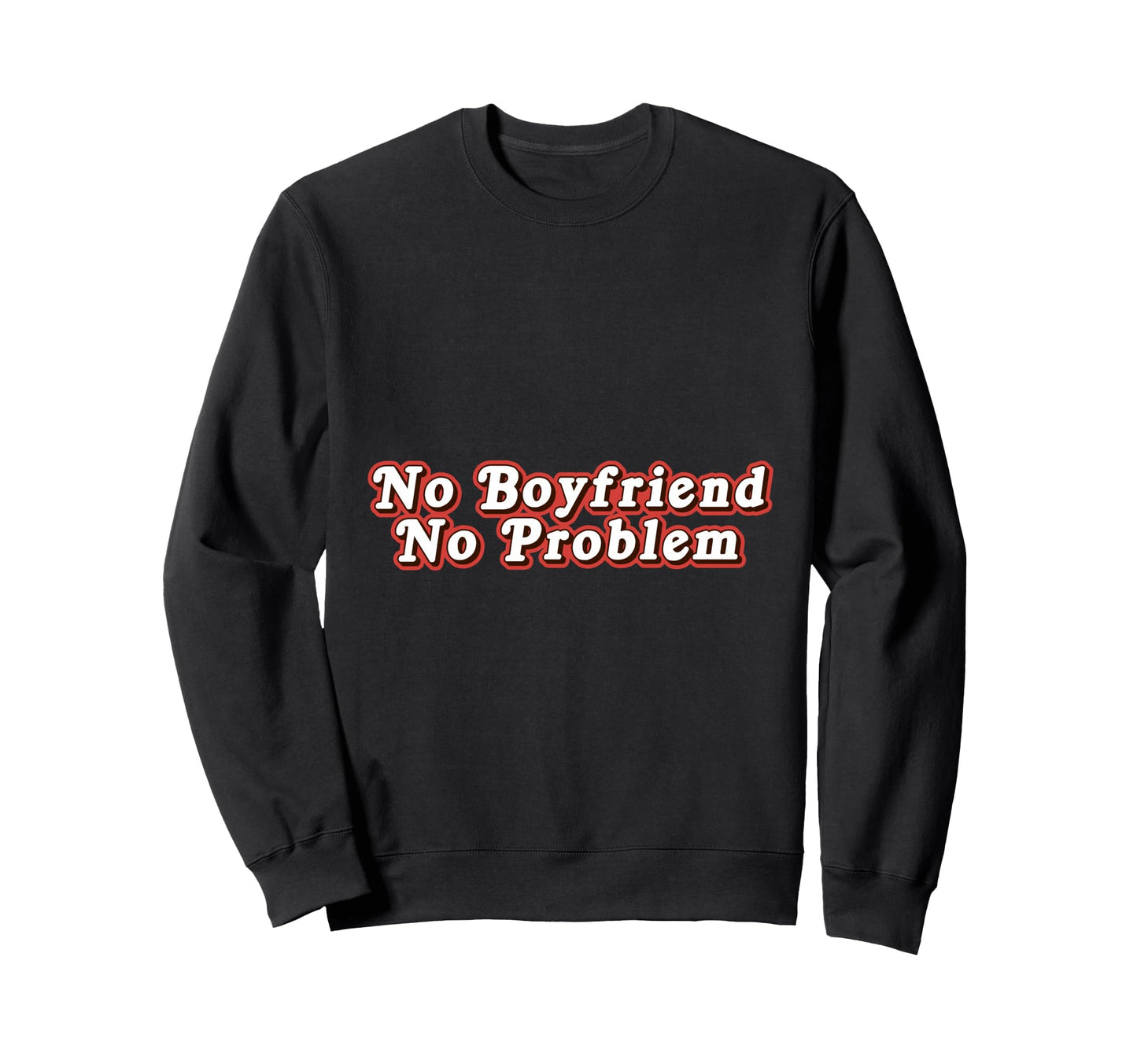 No Boyfriend No Problem Funny Sweatshirt - Custom Art Print Men Women - T-Shirt, Sweatshirt, Hoodie