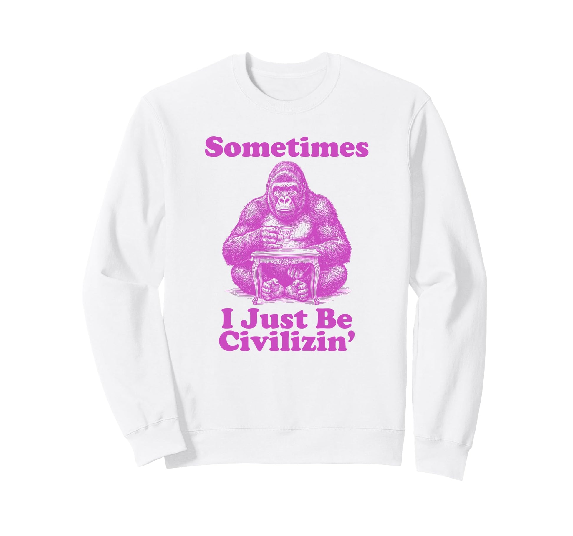 Sometimes I Just Be Civlizin Sweatshirt - Fun Novelty Design Men Women - T-Shirt, Sweatshirt, Hoodie