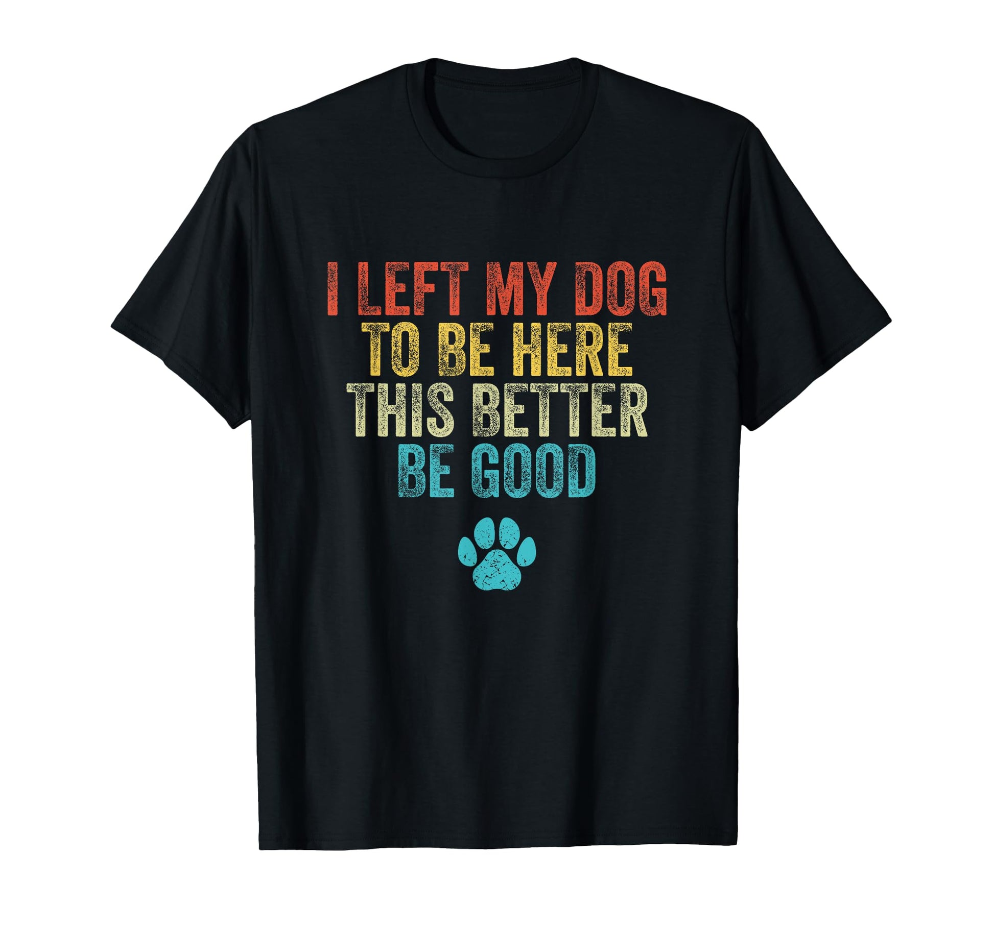I Left My Dog To Be Here This Better T-Shirt - Casual Everyday Wear Unisex - T-Shirt, Sweatshirt, Hoodie