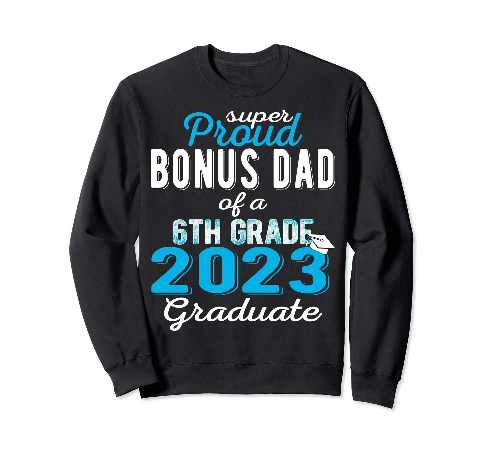 Proud Bonus Dad 2023 6Th Grade Sweatshirt - Novelty Apparel Unisex - T-Shirt, Sweatshirt, Hoodie