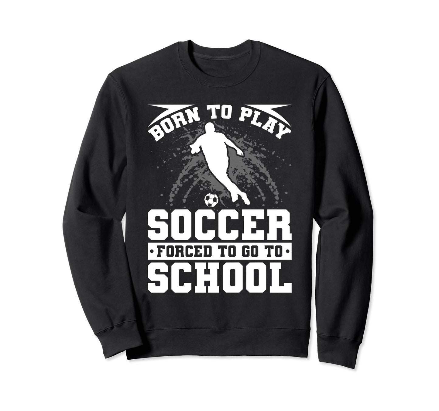 Born To Play Soccer Forced To Go Sweatshirt - Custom Art Print Men Women - T-Shirt, Sweatshirt, Hoodie