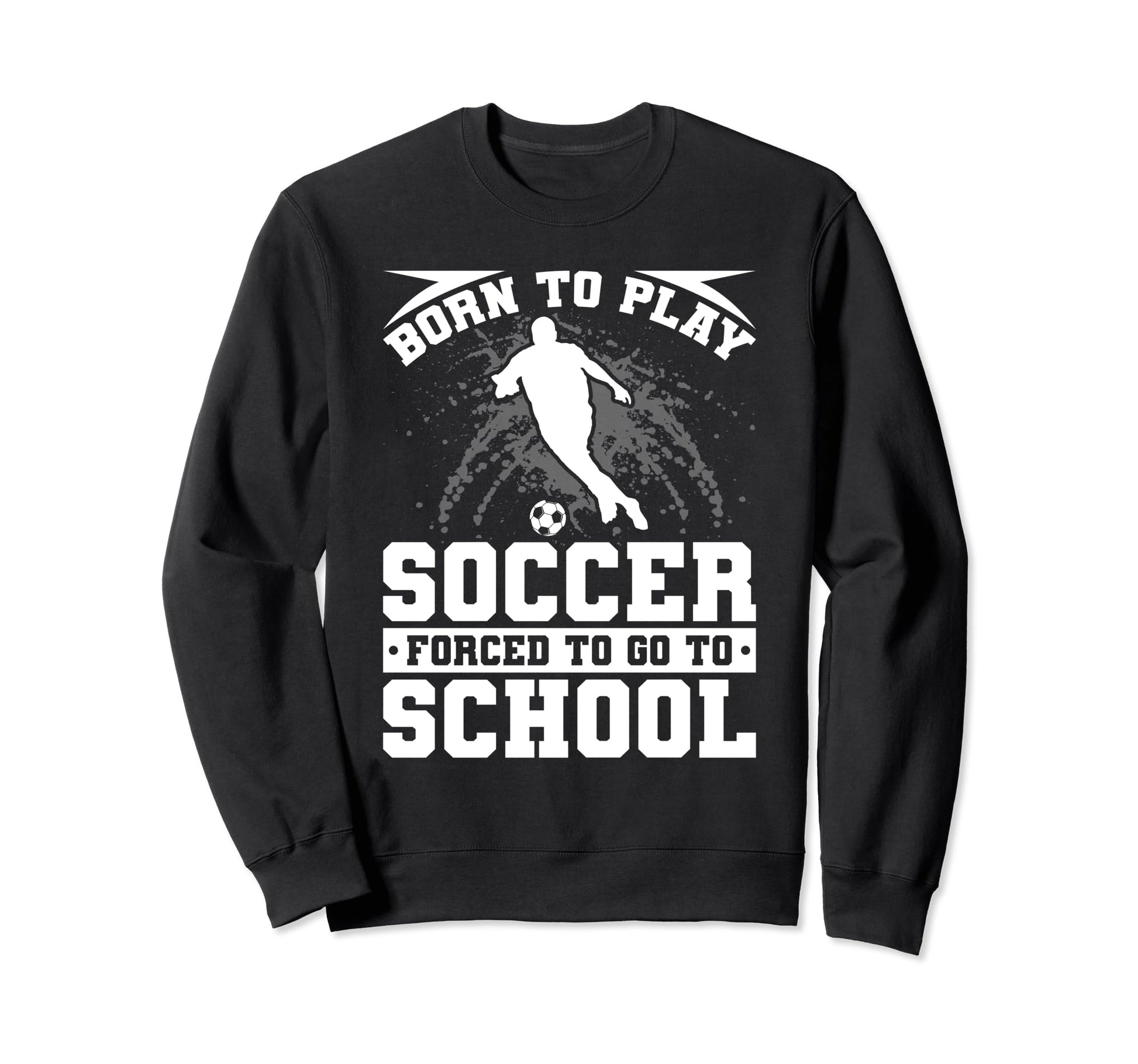 Born To Play Soccer Forced To Go Sweatshirt - Custom Art Print Men Women - T-Shirt, Sweatshirt, Hoodie