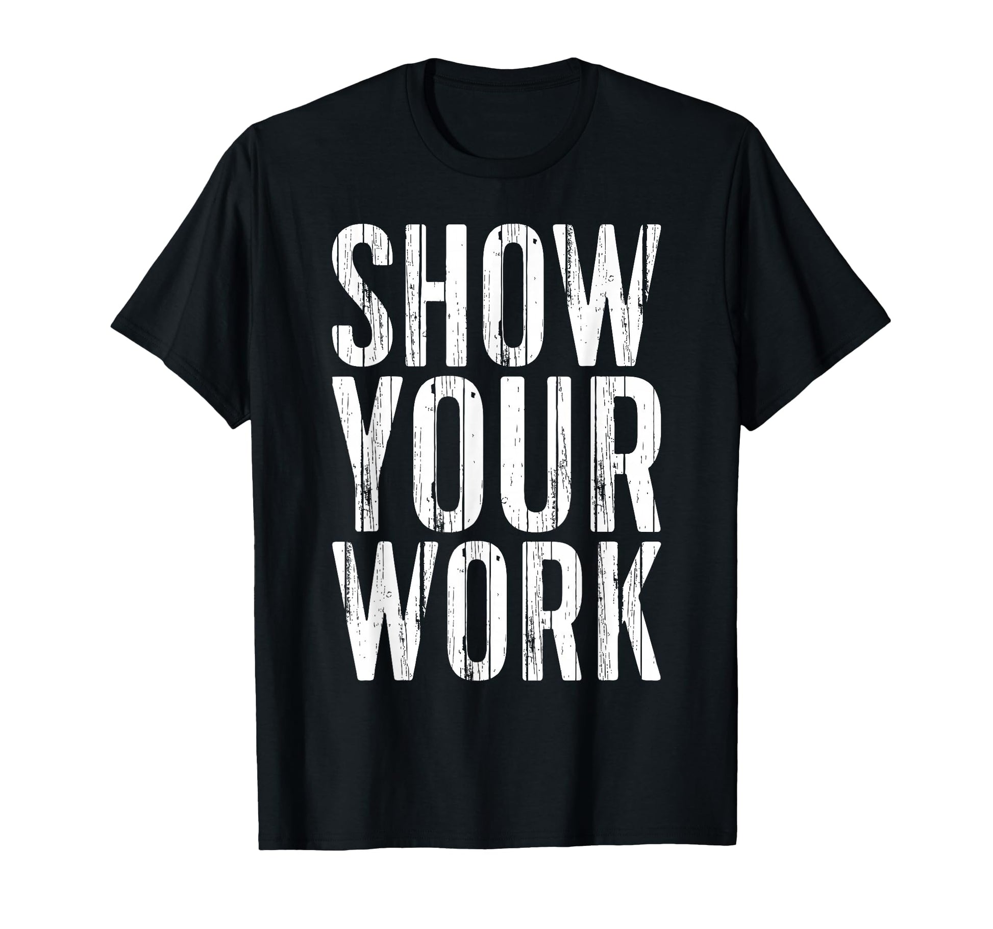 Show Your Work Funny Teacher T-Shirt - Novelty Apparel Unisex - T-Shirt, Sweatshirt, Hoodie