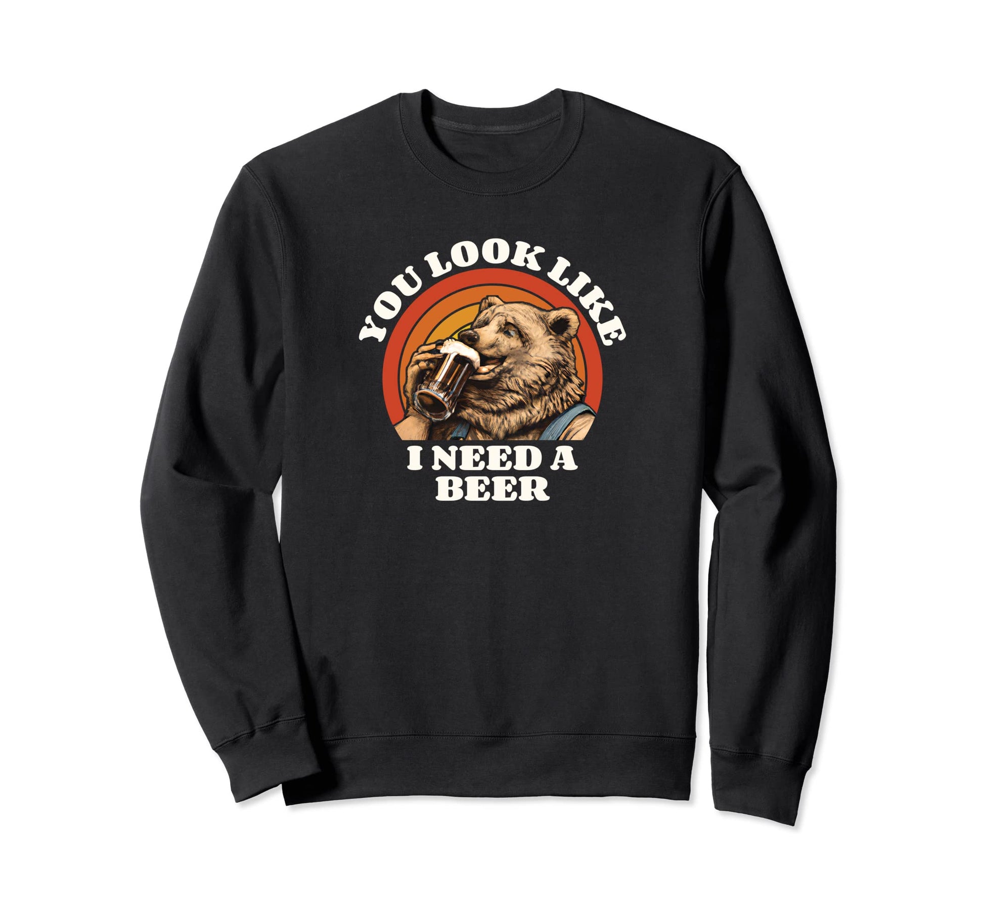You Like I Need Beer Funny Drinking Sweatshirt - Unique Graphic for Adults - T-Shirt, Sweatshirt, Hoodie