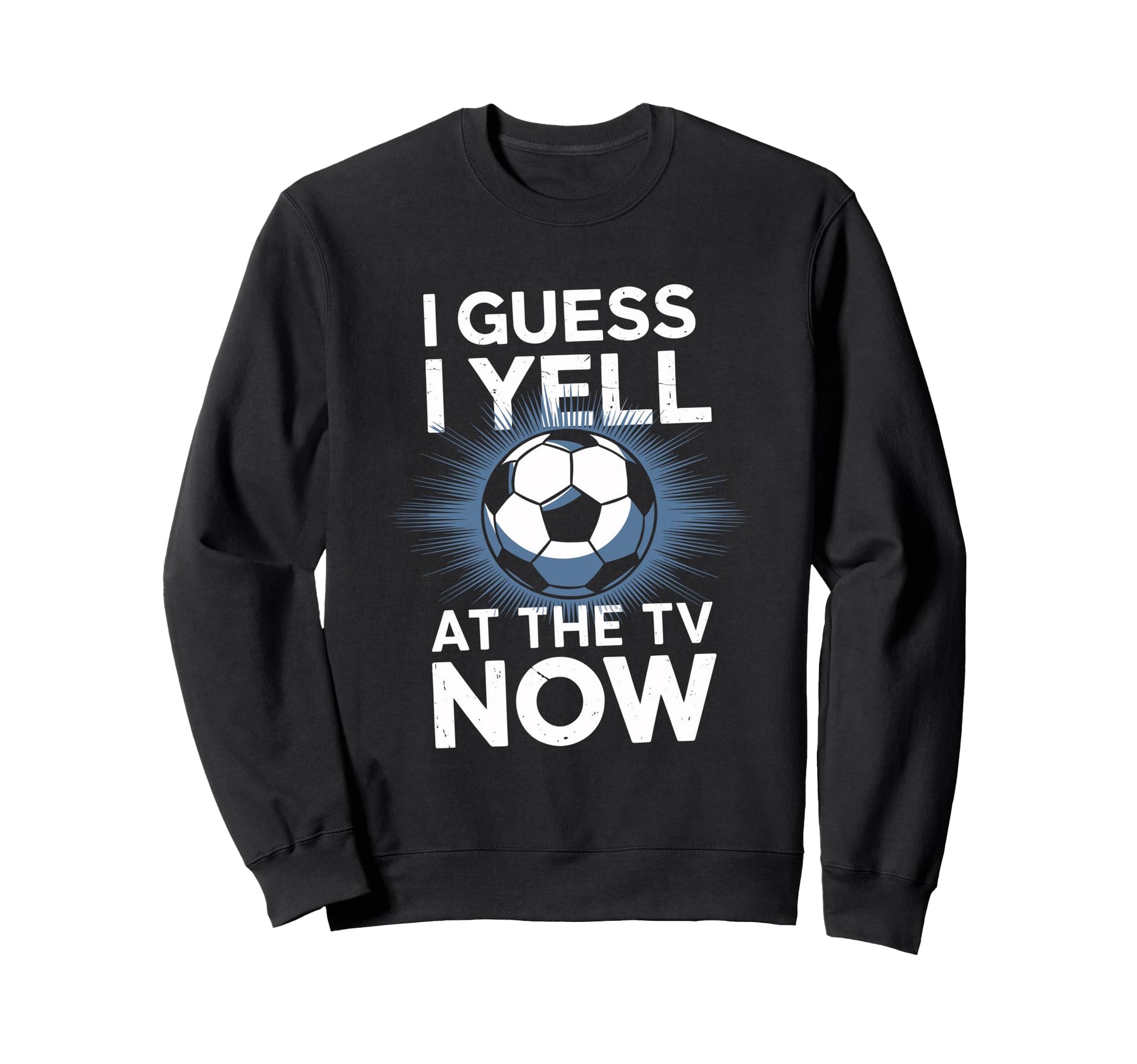 I Guess I Yell Tv Now Soccer Fan Sweatshirt - Streetwear Style Men Women - T-Shirt, Sweatshirt, Hoodie