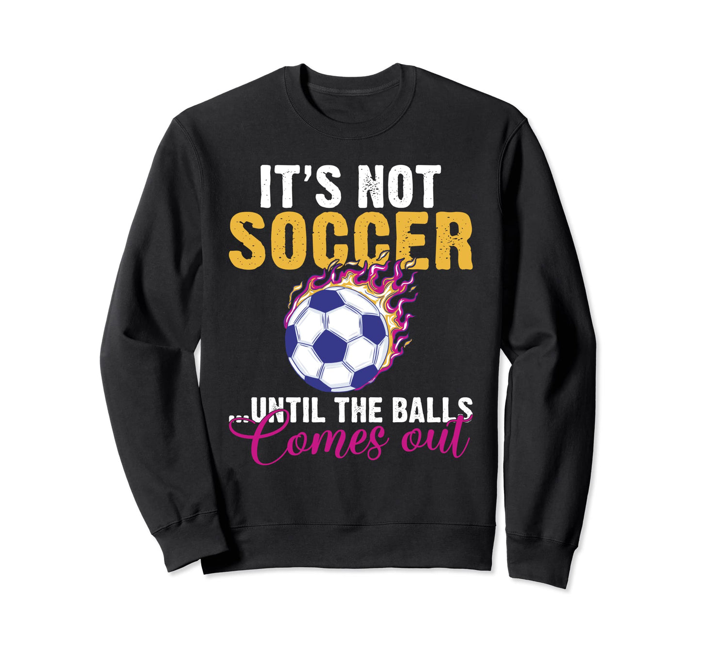 Its Not Soccer Until Balls Comes Out Sweatshirt - Graphic Print Men Women - T-Shirt, Sweatshirt, Hoodie