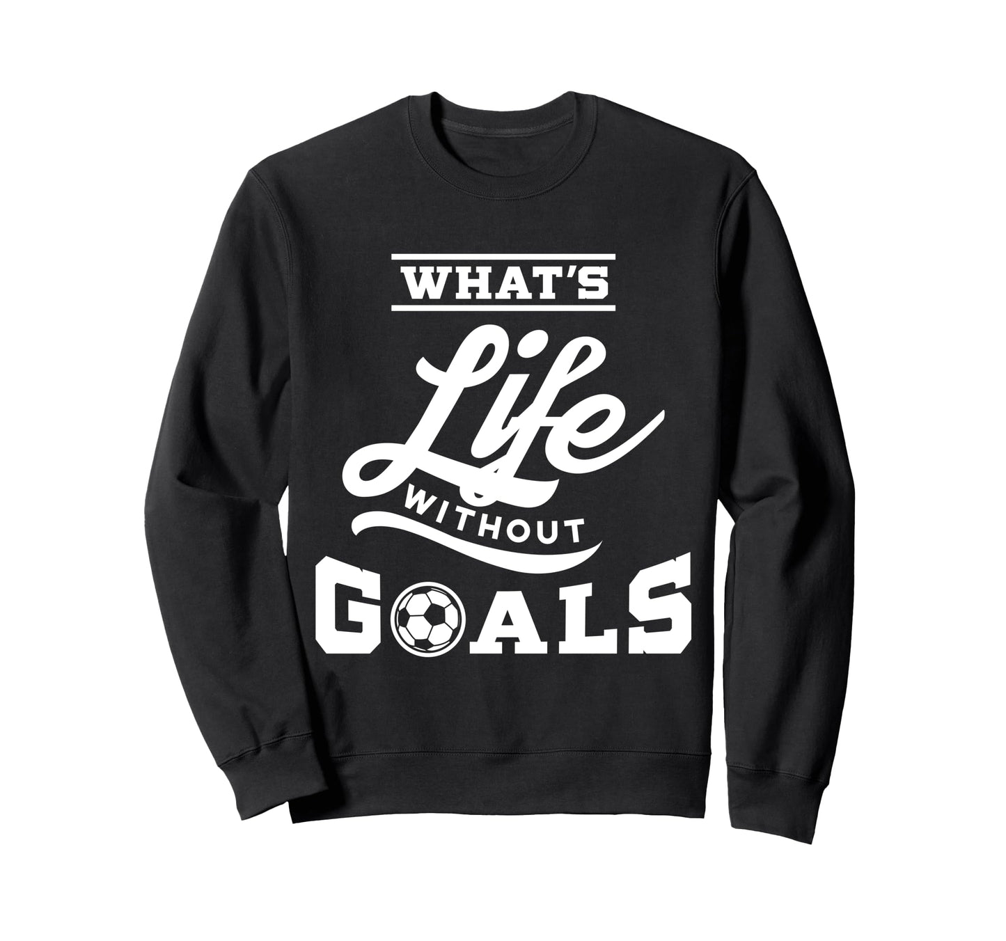 Soccer Whats Life Without Goals Sweatshirt - Custom Art Print Unisex - T-Shirt, Sweatshirt, Hoodie