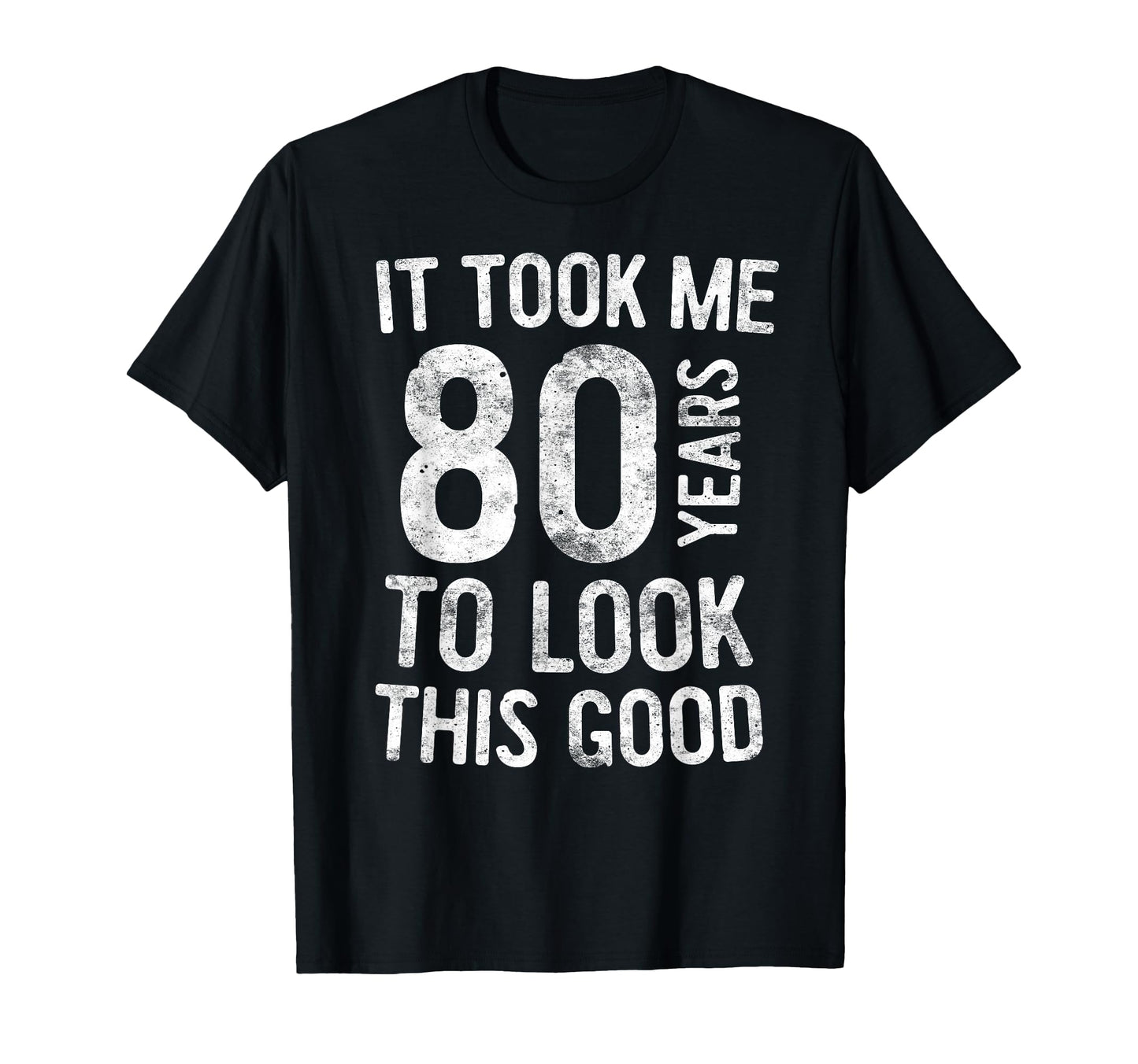 It Took Me 80 Years To This Good T-Shirt - Casual Everyday Wear Men Women - T-Shirt, Sweatshirt, Hoodie