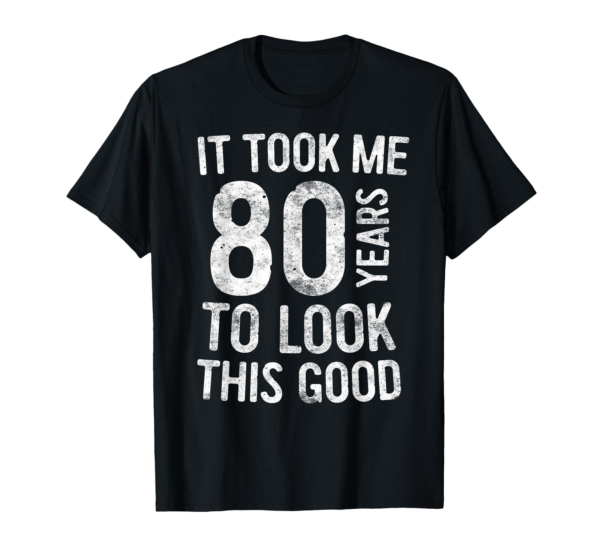 It Took Me 80 Years To This Good T-Shirt - Casual Everyday Wear Men Women - T-Shirt, Sweatshirt, Hoodie