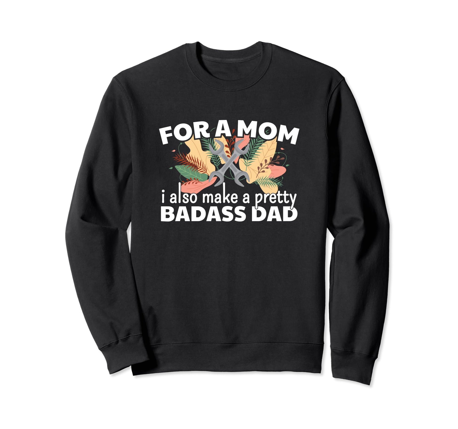Mom I Also Make Pretty Badass Dad Sweatshirt - Unique Graphic for Adults - T-Shirt, Sweatshirt, Hoodie