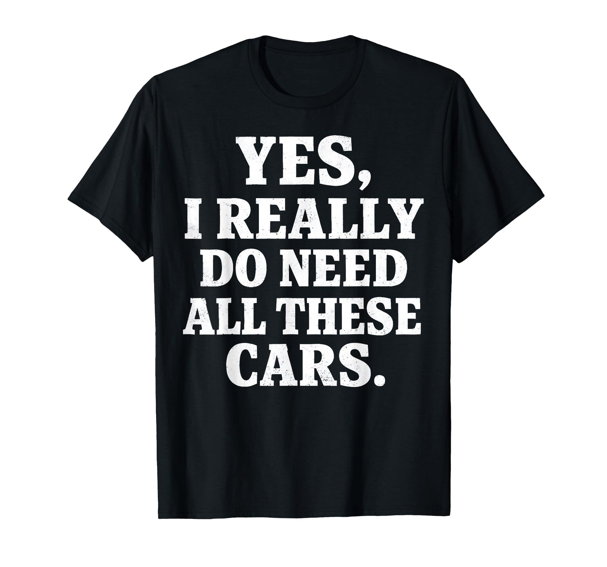 Yes I Really Do Need All These Cars T-Shirt - Casual Everyday Wear Unisex - T-Shirt, Sweatshirt, Hoodie