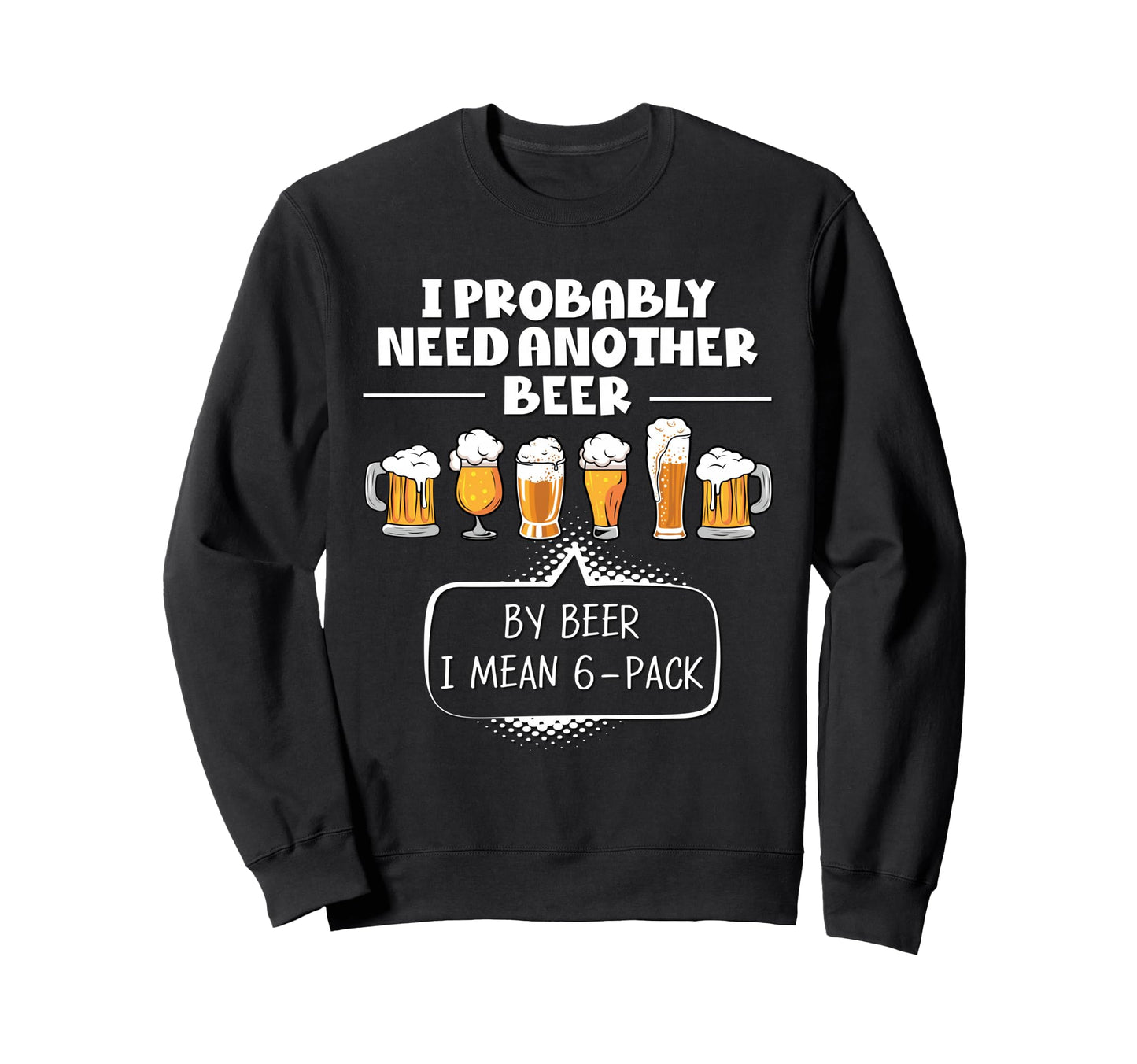 I Probably Need Another Beer Funny Sweatshirt - Custom Art Print Men Women - T-Shirt, Sweatshirt, Hoodie