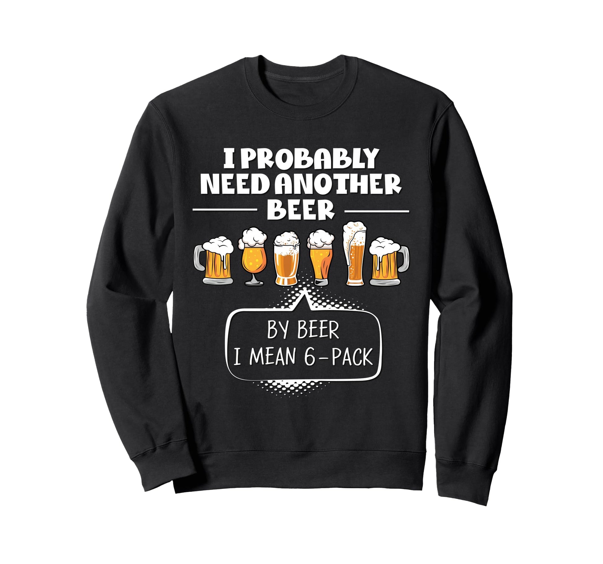 I Probably Need Another Beer Funny Sweatshirt - Custom Art Print Men Women - T-Shirt, Sweatshirt, Hoodie