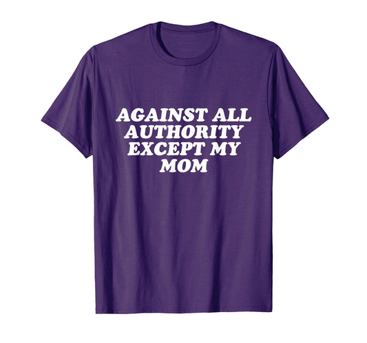 Against All Authority Except My Mom T-Shirt - Unique Graphic for Adults - T-Shirt, Sweatshirt, Hoodie