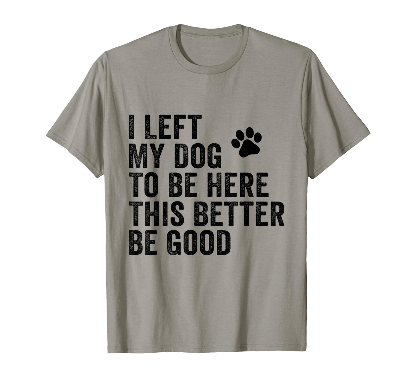 I Left My Dog To Be Here This Better Be T-Shirt - Novelty Apparel Unisex - T-Shirt, Sweatshirt, Hoodie