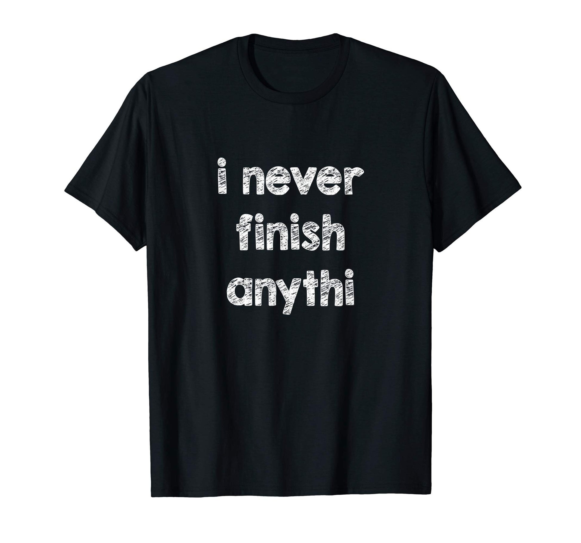 I Never Finish Anything Funny T-Shirt - Custom Art Print Men Women - T-Shirt, Sweatshirt, Hoodie