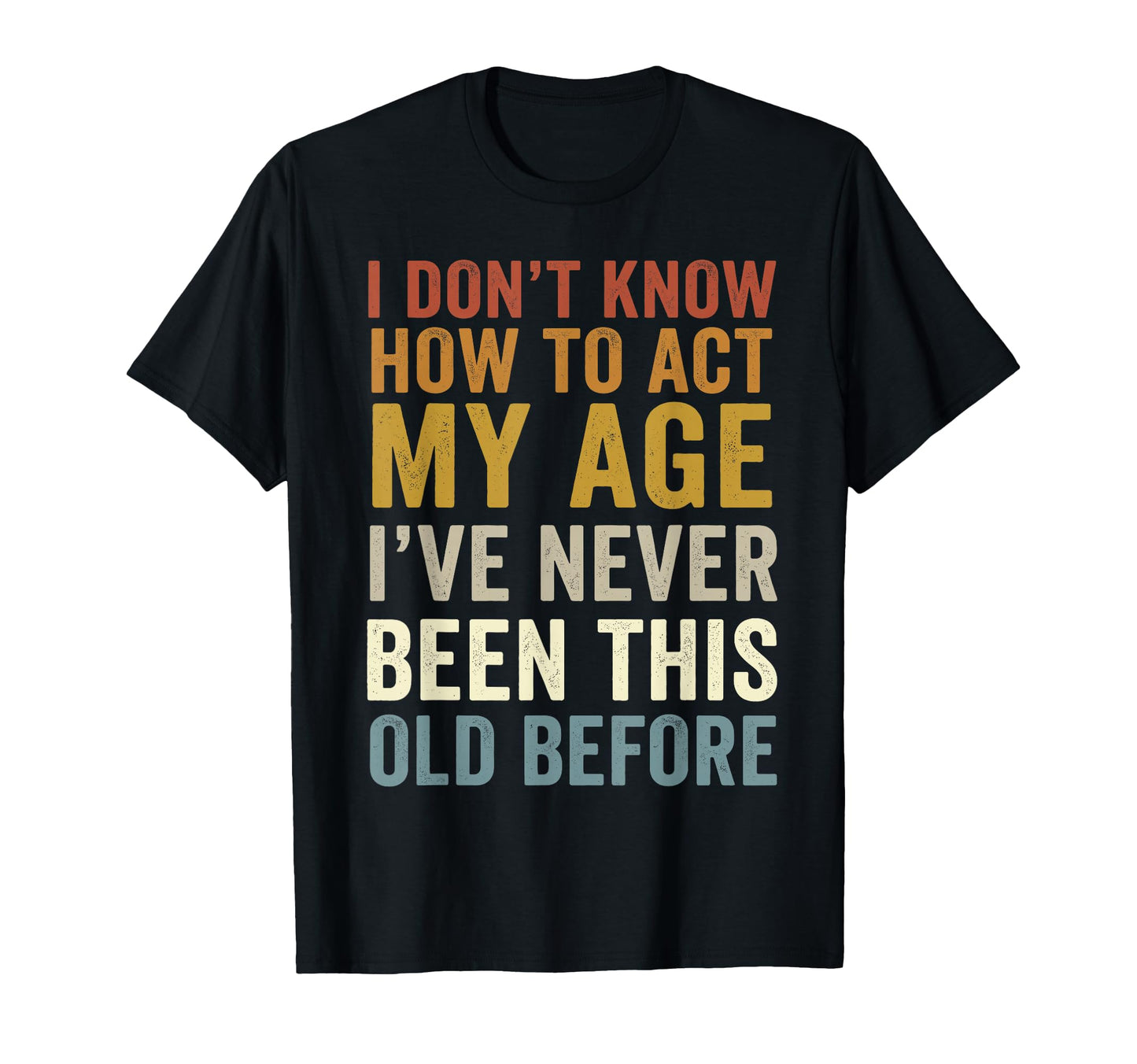 I Dont Know How To Act My Age Ive Never T-Shirt - Unique Graphic Unisex - T-Shirt, Sweatshirt, Hoodie