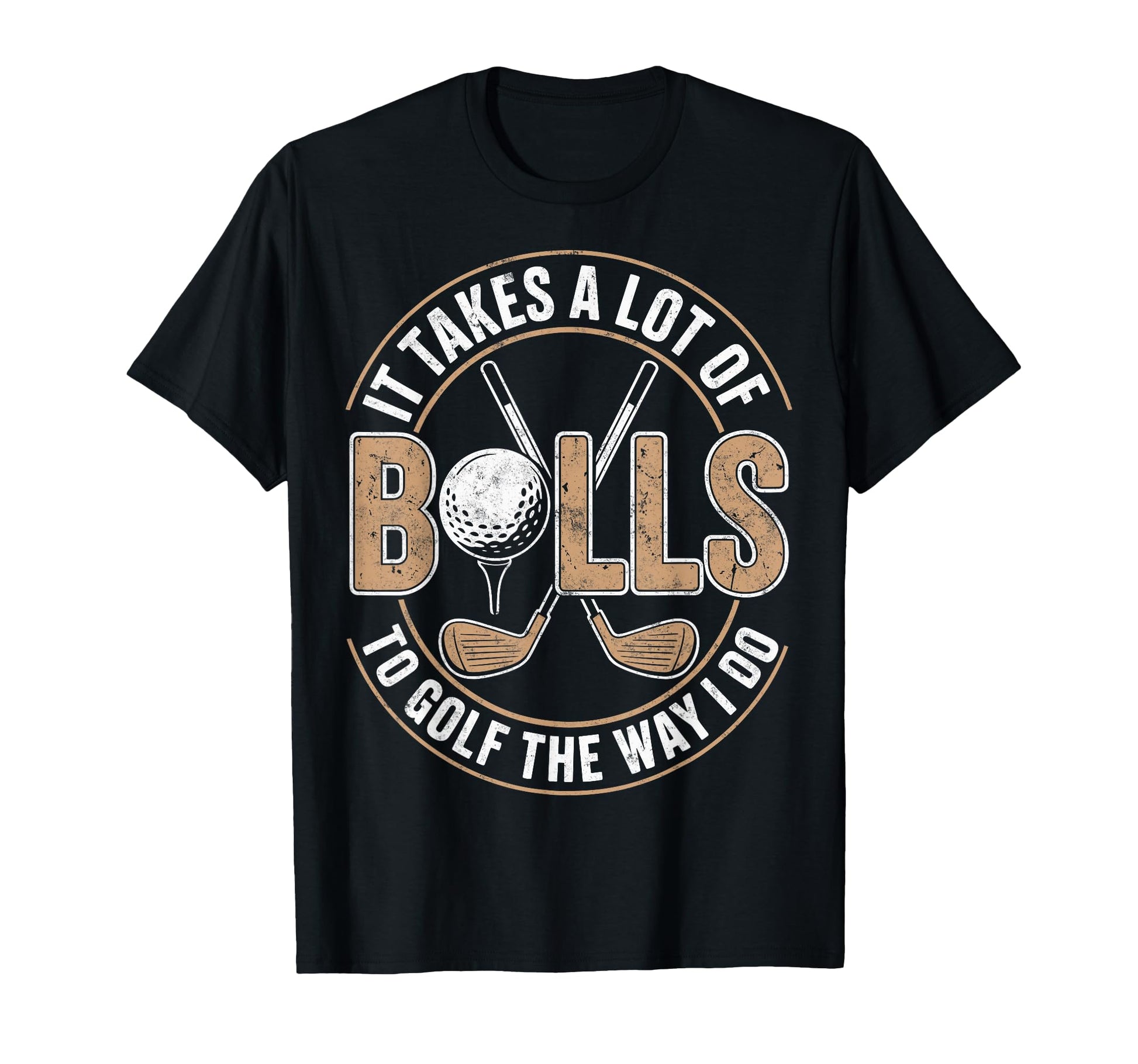 It Take Lot Balls To Golf Way I T-Shirt - Casual Everyday Wear Men Women - T-Shirt, Sweatshirt, Hoodie