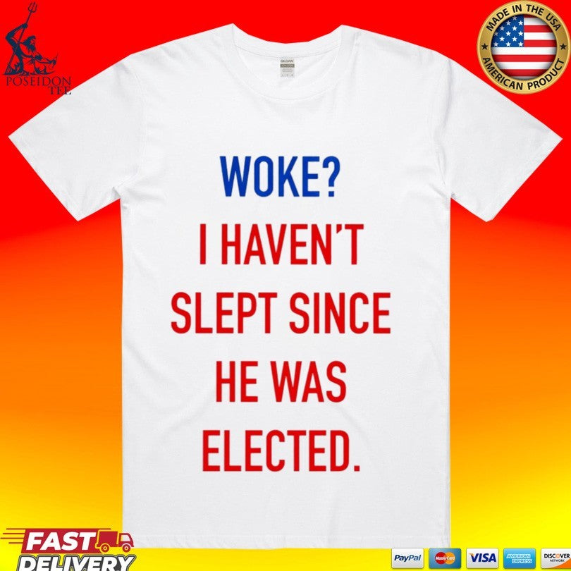 Woke I Havent Slept Since He Was Elected T-shirt Unisex T-shirt, Sweatshirt, Hoodie, Long Sleeve Tee - T-Shirt, Sweatshirt, Hoodie