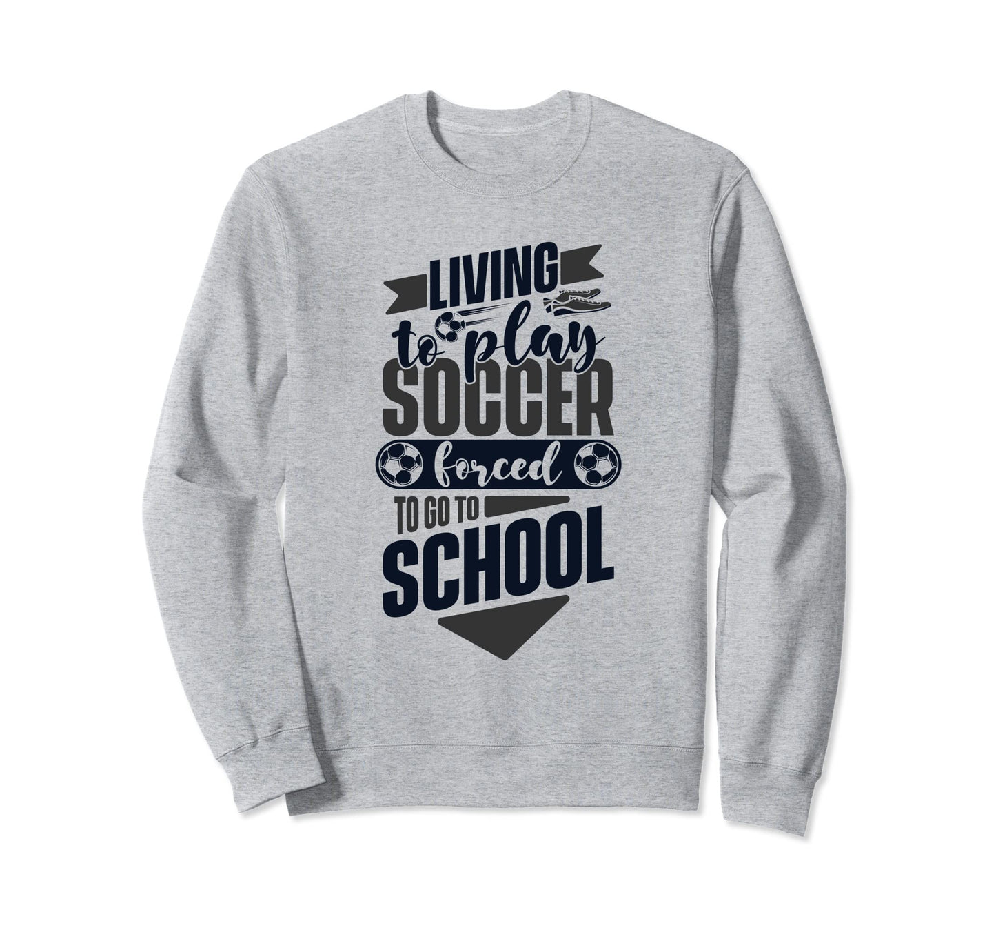 Living To Play Soccer Forced To Go To Sweatshirt - Trendy Graphic Unisex - T-Shirt, Sweatshirt, Hoodie