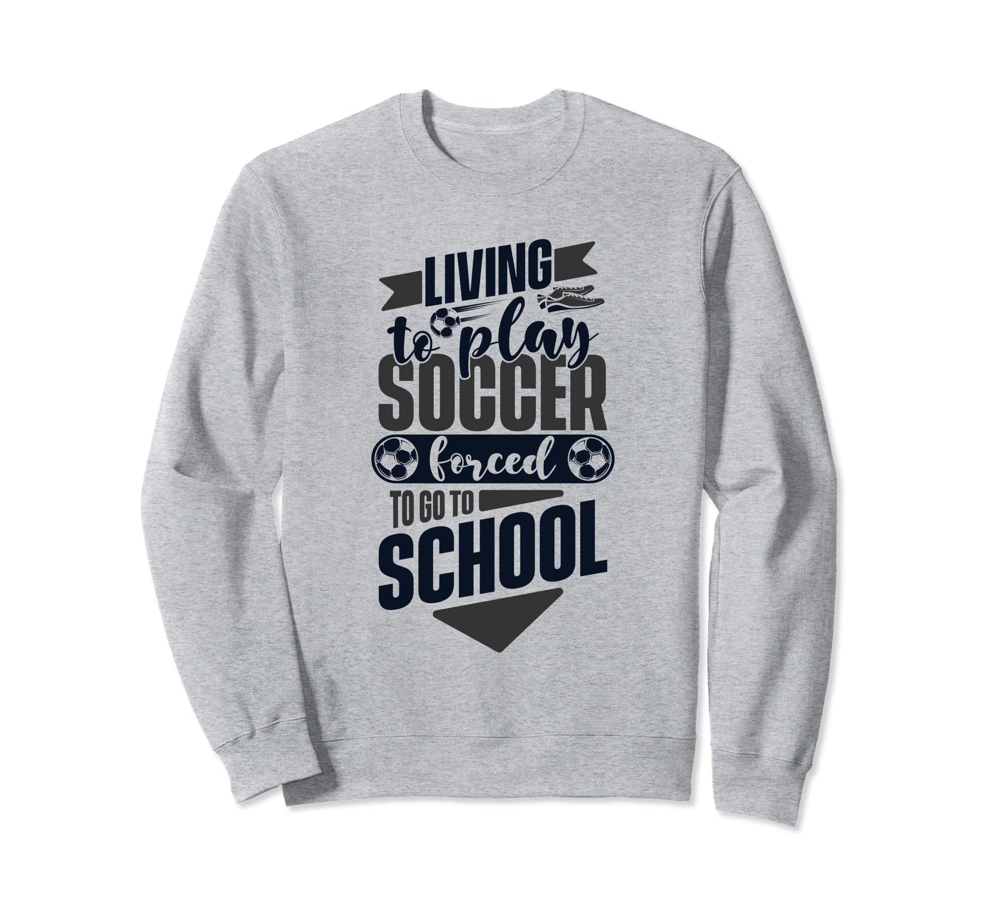 Living To Play Soccer Forced To Go To Sweatshirt - Trendy Graphic Unisex - T-Shirt, Sweatshirt, Hoodie