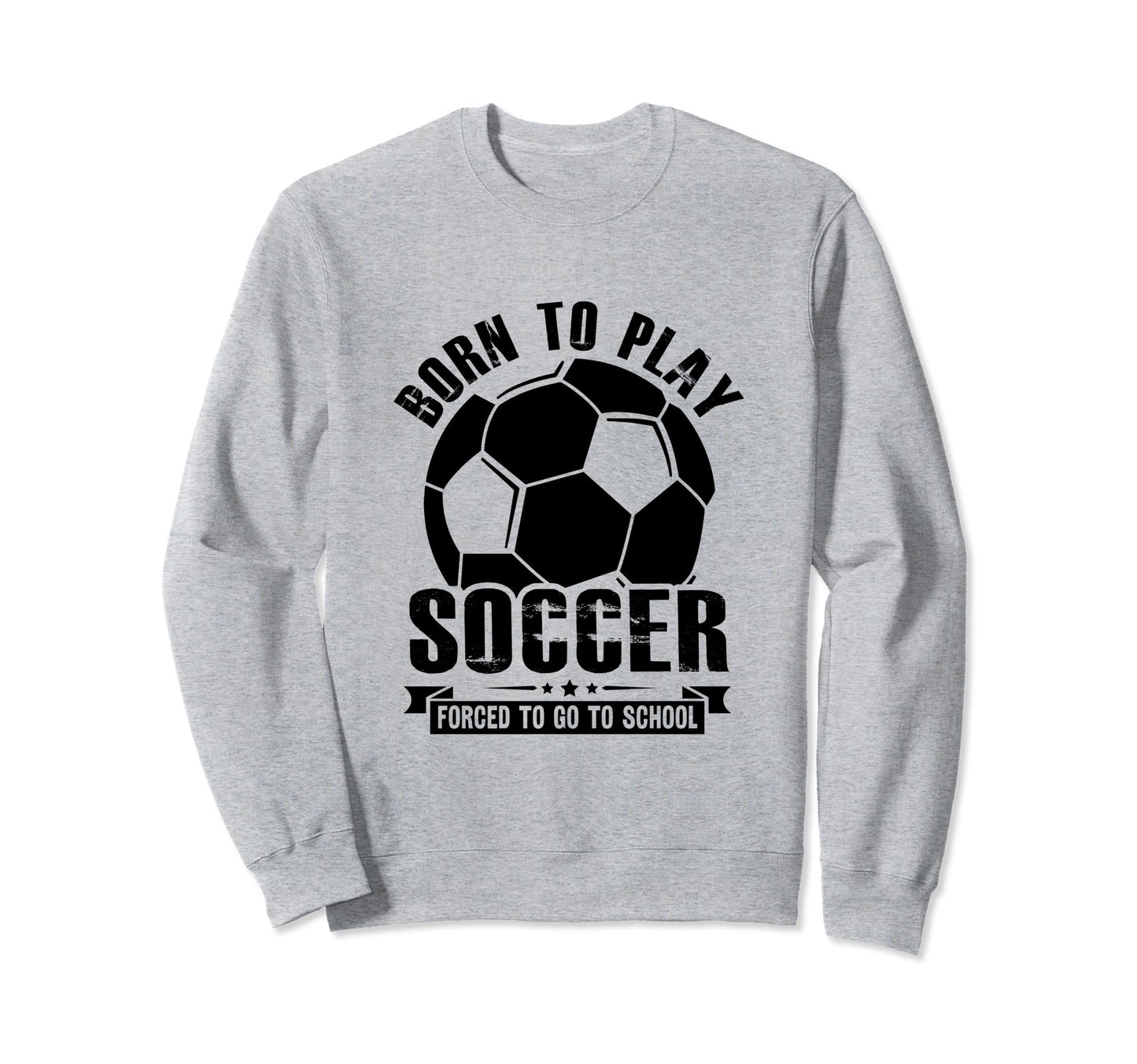 Born To Play Soccer Forced To Go Sweatshirt - Fun Novelty Design Men Women - T-Shirt, Sweatshirt, Hoodie