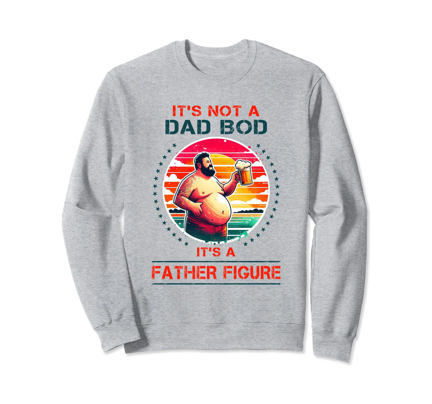 Its Not Dad Bod Its Father Figure Sweatshirt - Custom Art Print Men Women - T-Shirt, Sweatshirt, Hoodie