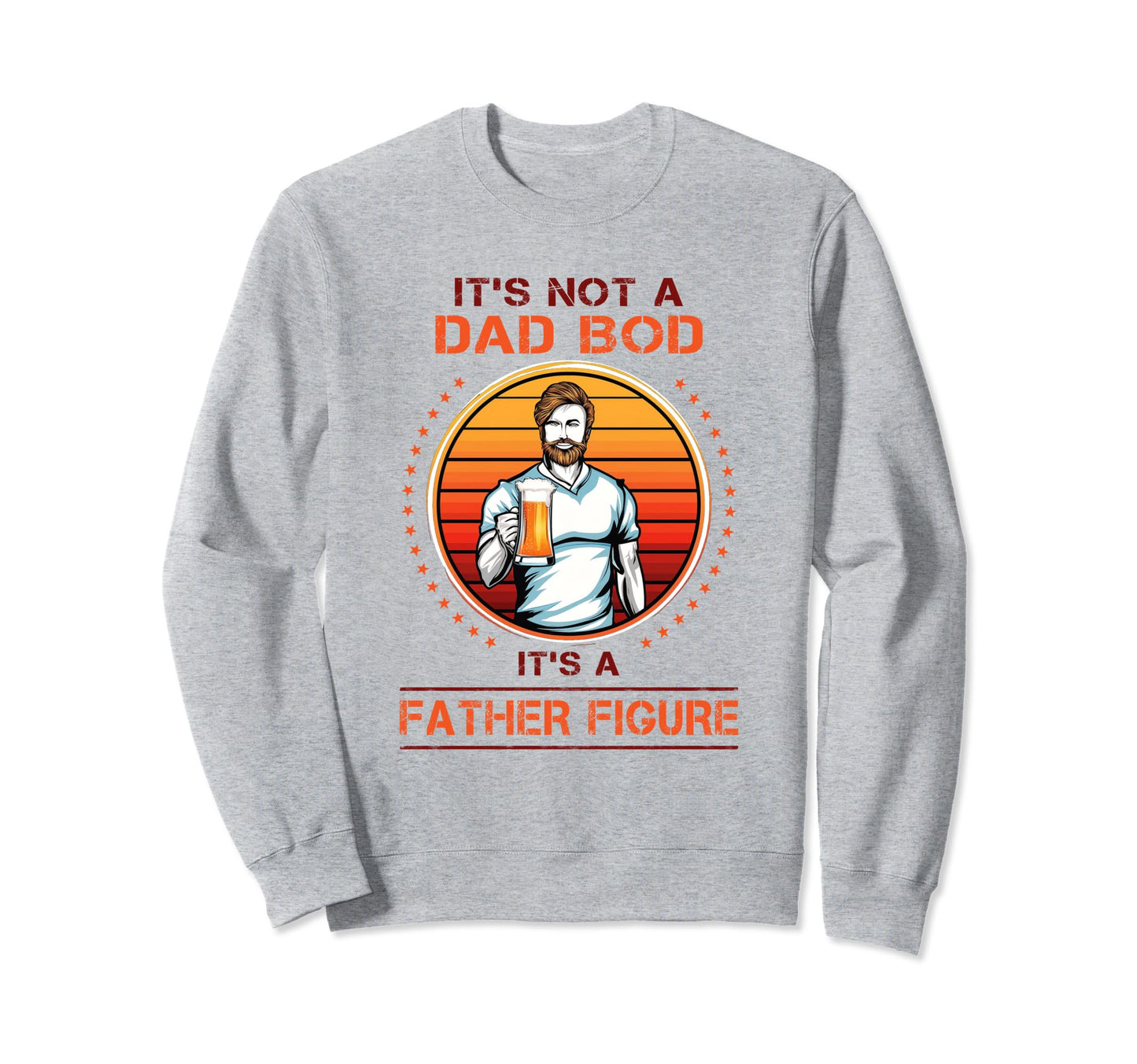 Its Not Dad Bod Its Father Figure Sweatshirt - Graphic Print Men Women - T-Shirt, Sweatshirt, Hoodie