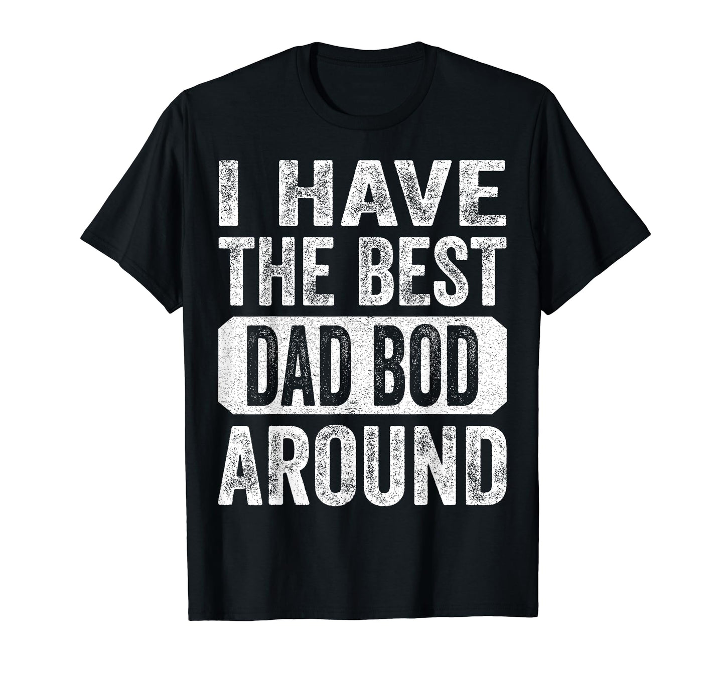 I Have Best Dad Bod Around Funny T-Shirt - Casual Everyday Wear Men Women - T-Shirt, Sweatshirt, Hoodie