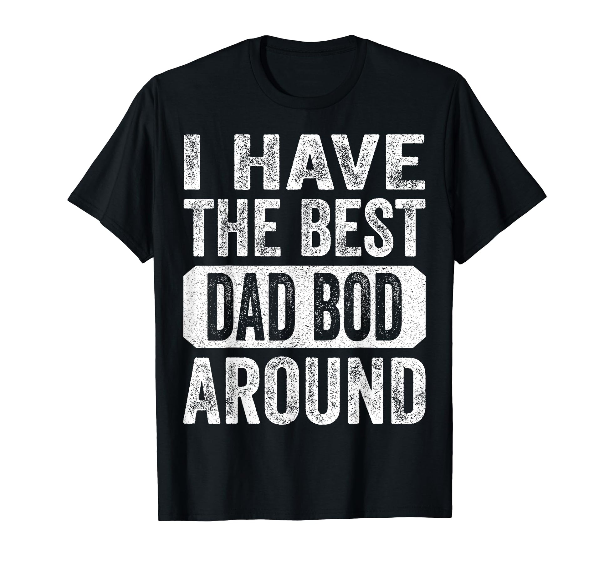 I Have Best Dad Bod Around Funny T-Shirt - Casual Everyday Wear Men Women - T-Shirt, Sweatshirt, Hoodie