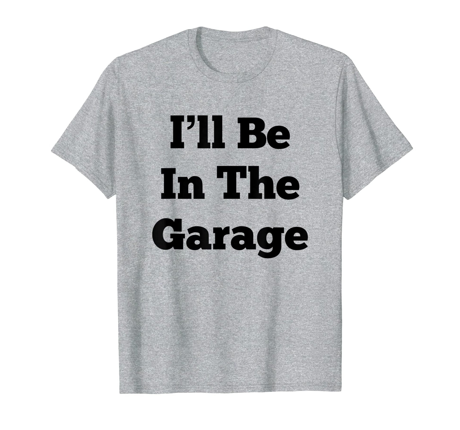 Ill Be Garage Funny Gifts Dad T-Shirt - Casual Everyday Wear Men Women - T-Shirt, Sweatshirt, Hoodie