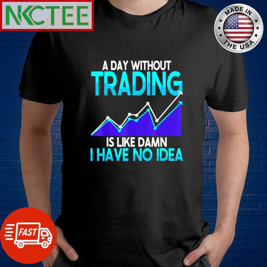 A day without trading is like damn I have no idea shirt Unisex T-shirt, Sweatshirt, Hoodie, Long Sleeve Tee - T-Shirt, Sweatshirt, Hoodie