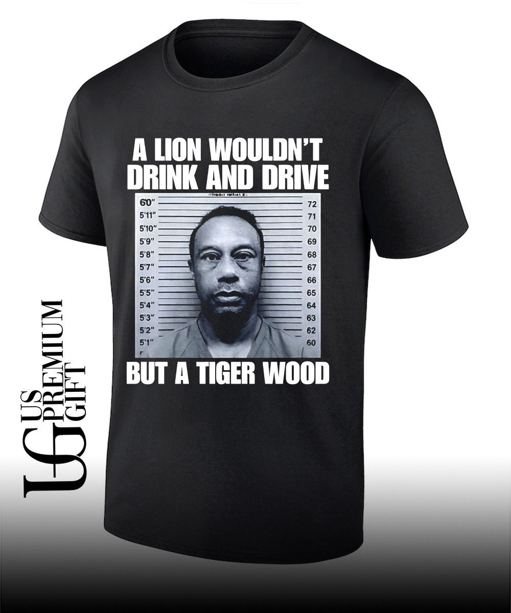 A lion wouldnt drink and drive but a Tiger Wood shirt Unisex T-shirt, Sweatshirt, Hoodie, Long Sleeve Tee - T-Shirt, Sweatshirt, Hoodie