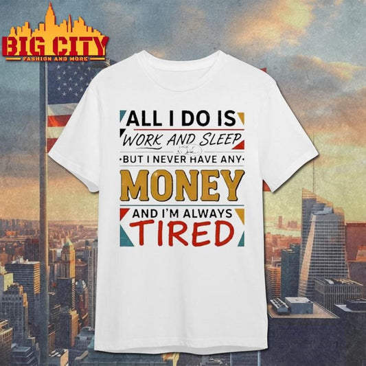 All I Do Is Work And Sleep But I Never Have Any Money And Im Always Tired Shirt Unisex T-shirt, Sweatshirt, Hoodie, Long Sleeve Tee - T-Shirt, Sweatshirt, Hoodie