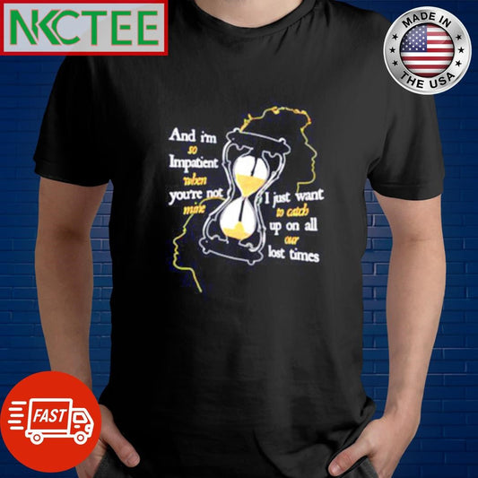 And I’m so Impatient when you’re not mine I just want to catch up on all our lost times shirt - T-Shirt, Sweatshirt, Hoodie