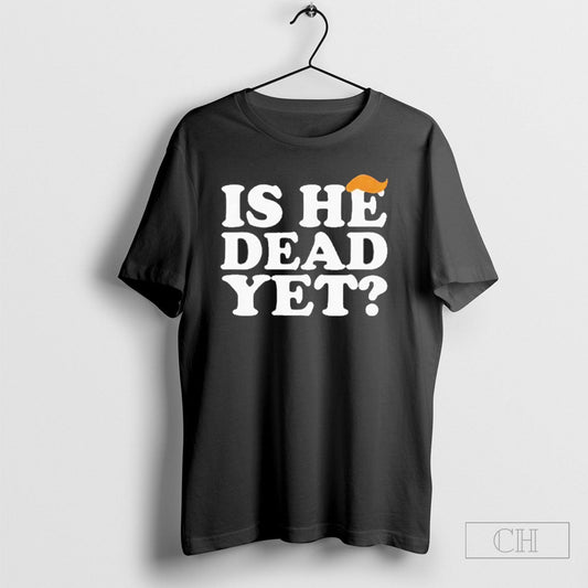 Anti Trump Is He Dead Yet Shirt Tee Unisex T-shirt, Sweatshirt, Hoodie, Long Sleeve Tee - T-Shirt, Sweatshirt, Hoodie