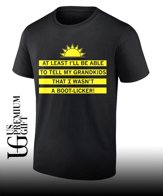 At least Ill be able to tell my grandkids that I wasnt a boot-licker shirt Unisex T-shirt, Sweatshirt, Hoodie, Long Sleeve Tee - T-Shirt, Sweatshirt, Hoodie