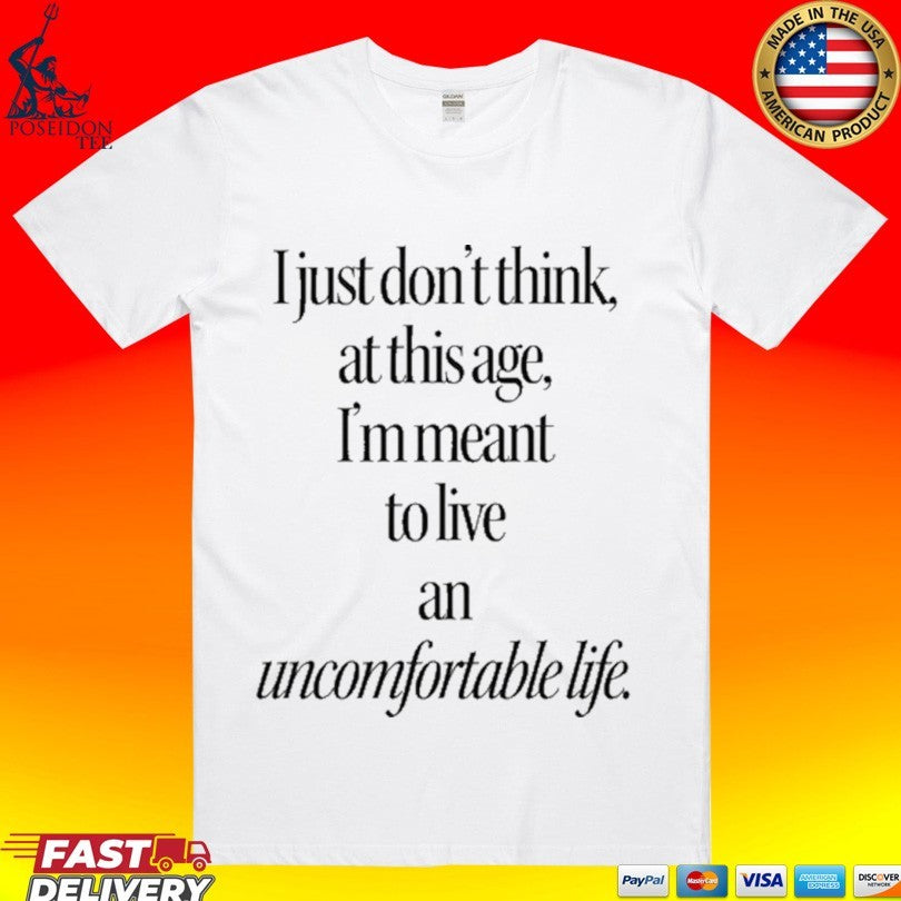 I Just Dont Think At This Age Im Meant To Live An Uncomfortable Life T-shirt Unisex T-shirt, Sweatshirt, Hoodie, Long Sleeve Tee - T-Shirt, Sweatshirt, Hoodie