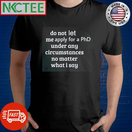 Awesome Do not let me apply for a phd under any circumstances no matter what i say shirt Unisex T-shirt, Sweatshirt, Hoodie, Long Sleeve Tee - T-Shirt, Sweatshirt, Hoodie
