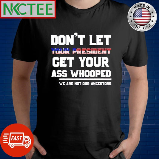 Awesome Don’t let your President get your ass whooped we are not our ancestors shirt - T-Shirt, Sweatshirt, Hoodie