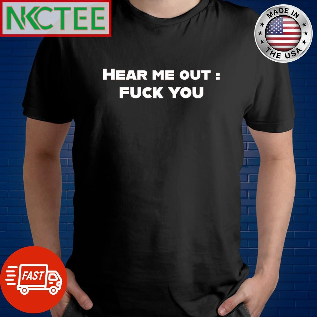 Awesome Hear me out fuck you shirt Unisex T-shirt, Sweatshirt, Hoodie, Long Sleeve Tee - T-Shirt, Sweatshirt, Hoodie