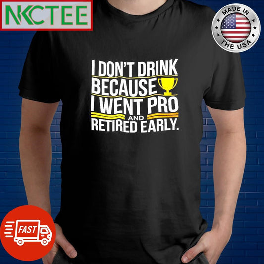 Awesome I don’t drink because i went pro and retired early shirt Unisex T-shirt, Sweatshirt, Hoodie, Long Sleeve Tee - T-Shirt, Sweatshirt, Hoodie