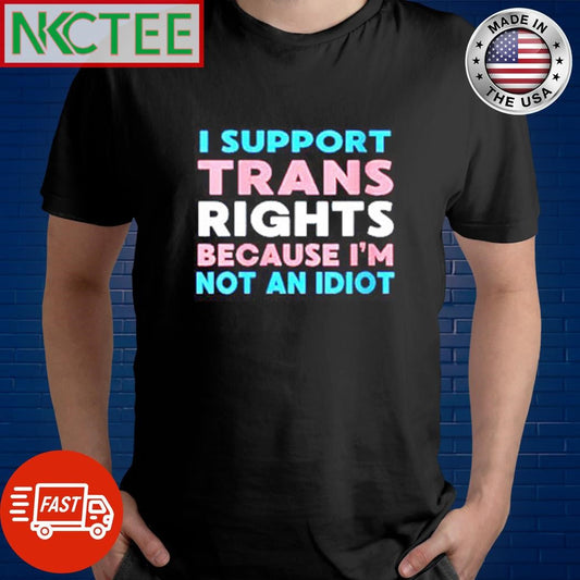 Awesome I support trans rights because i am not an idiot shirt Unisex T-shirt, Sweatshirt, Hoodie, Long Sleeve Tee - T-Shirt, Sweatshirt, Hoodie